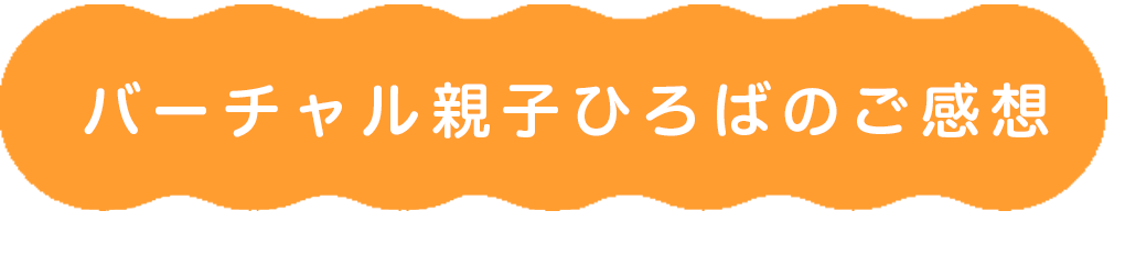 バーチャル親子ひろばのご感想
